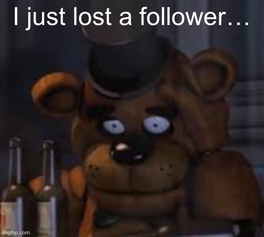 Drunk Freddy | I just lost a follower… | image tagged in drunk freddy | made w/ Imgflip meme maker