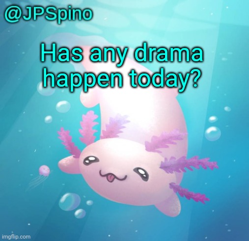 JPSpino's axolotl temp updated | Has any drama happen today? | image tagged in jpspino's axolotl temp updated | made w/ Imgflip meme maker