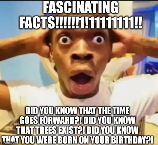 ‎ | FASCINATING FACTS!!!!!!1!11111111!! DID YOU KNOW THAT THE TIME GOES FORWARD?! DID YOU KNOW THAT TREES EXIST?! DID YOU KNOW THAT YOU WERE BORN ON YOUR BIRTHDAY?! | image tagged in surprised black guy,haha,dumb jokes,fascinating facts,did you know that,oh wow are you actually reading these tags | made w/ Imgflip meme maker