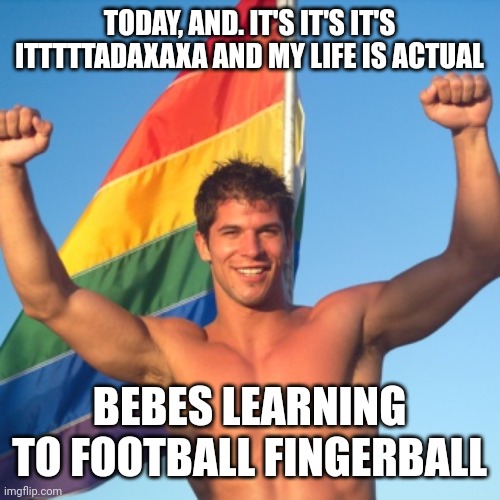 gay guy in front of flag | TODAY, AND. IT'S IT'S IT'S ITTTTTADAXAXA AND MY LIFE IS ACTUAL; BEBES LEARNING TO FOOTBALL FINGERBALL | image tagged in gay guy in front of flag | made w/ Imgflip meme maker