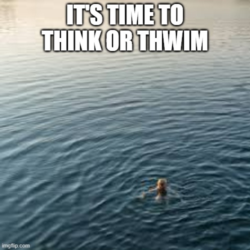 memes by Brad - humor - It's time to Think or Thwim | IT'S TIME TO THINK OR THWIM | image tagged in funny,fun,play on words,humor,sayings | made w/ Imgflip meme maker