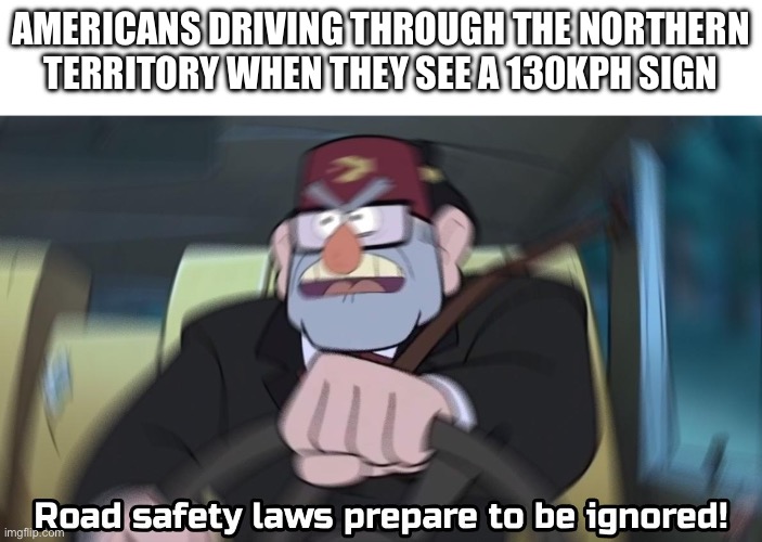 Americans in that one part of Australia be like | AMERICANS DRIVING THROUGH THE NORTHERN TERRITORY WHEN THEY SEE A 130KPH SIGN | image tagged in road safety laws prepare to be ignored | made w/ Imgflip meme maker