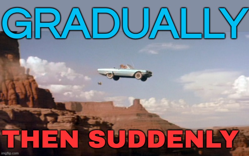 "Gradually, Then Suddenly" | GRADUALLY; THEN SUDDENLY | image tagged in car off a cliff,bankruptcy,revolution,people,philosophy,philosopher | made w/ Imgflip meme maker