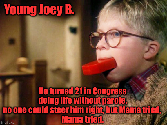 Ralphie - A Christmas Story - Soap Bar In Mouth | Young Joey B. He turned 21 in Congress doing life without parole, no one could steer him right, but Mama tried, 
Mama tried. | image tagged in ralphie - a christmas story - soap bar in mouth | made w/ Imgflip meme maker