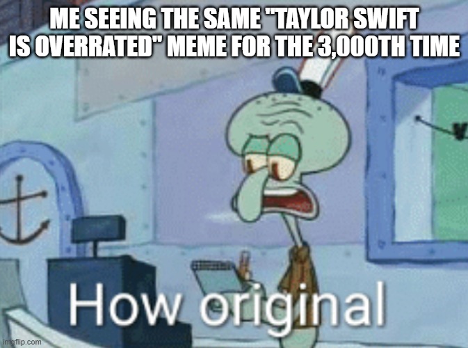 I mean I think she is but c'mon we have seen that same thing SOOOO many times | ME SEEING THE SAME "TAYLOR SWIFT IS OVERRATED" MEME FOR THE 3,000TH TIME | image tagged in squidward how original,memes,funny,funny memes,oh wow are you actually reading these tags,stop reading the tags | made w/ Imgflip meme maker