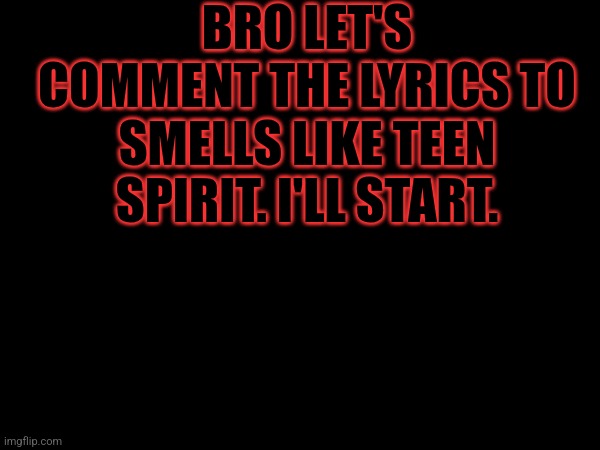 BRO LET'S COMMENT THE LYRICS TO SMELLS LIKE TEEN SPIRIT. I'LL START. | image tagged in nirvana | made w/ Imgflip meme maker