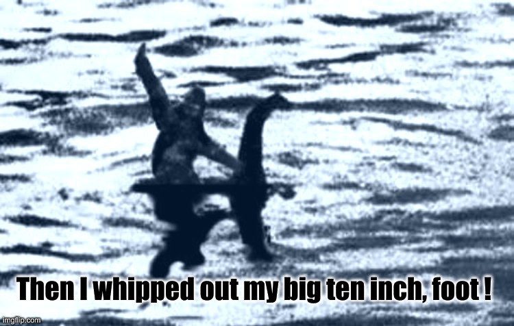 loch Ness and Bigfoot | Then I whipped out my big ten inch, foot ! | image tagged in loch ness and bigfoot | made w/ Imgflip meme maker