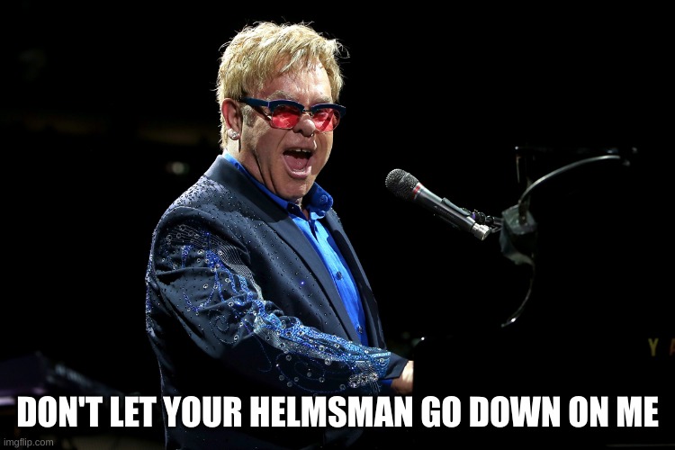 Elton John | DON'T LET YOUR HELMSMAN GO DOWN ON ME | image tagged in elton john | made w/ Imgflip meme maker
