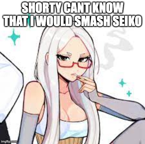 SHorty | SHORTY CANT KNOW THAT I WOULD SMASH SEIKO | image tagged in memes | made w/ Imgflip meme maker