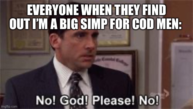 Oh God Please No | EVERYONE WHEN THEY FIND OUT I’M A BIG SIMP FOR COD MEN: | image tagged in oh god please no | made w/ Imgflip meme maker