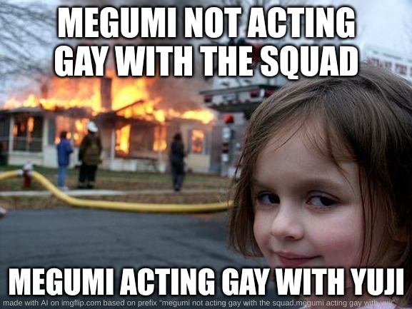 Disaster Girl | MEGUMI NOT ACTING GAY WITH THE SQUAD; MEGUMI ACTING GAY WITH YUJI | image tagged in memes,disaster girl | made w/ Imgflip meme maker