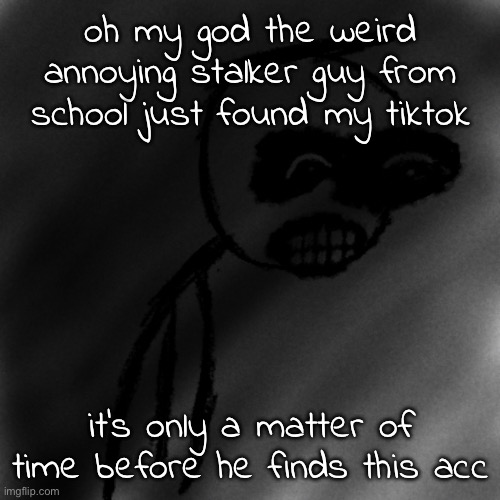 if he does i am FUCKED | oh my god the weird annoying stalker guy from school just found my tiktok; it's only a matter of time before he finds this acc | image tagged in march 31st 2006 | made w/ Imgflip meme maker