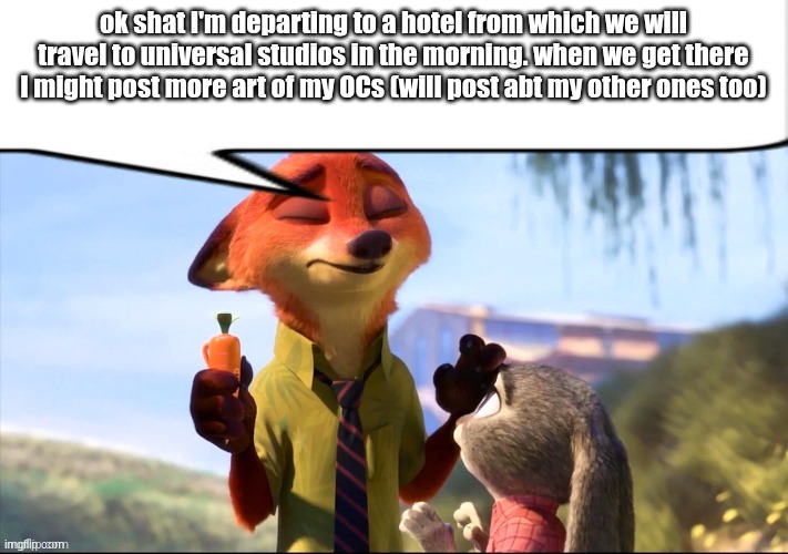 bye char | ok shat I'm departing to a hotel from which we will travel to universal studios in the morning. when we get there I might post more art of my OCs (will post abt my other ones too) | image tagged in nick wilde speech bubble | made w/ Imgflip meme maker