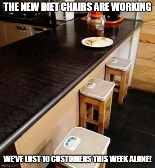 Diet Chair | THE NEW DIET CHAIRS ARE WORKING; WE'VE LOST 10 CUSTOMERS THIS WEEK ALONE! | image tagged in diet,weight | made w/ Imgflip meme maker