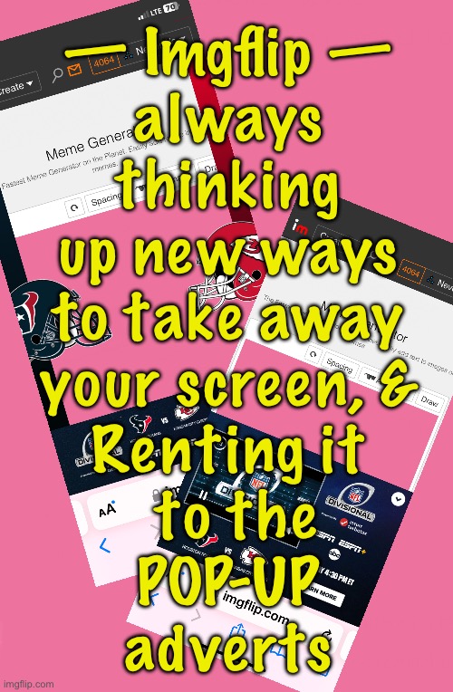 Tick off the users — does anyone look at these, or just try to get rid of them | — Imgflip —
always
thinking
up new ways
to take away
your screen, &
Renting it
 to the
POP-UP
adverts | image tagged in memes,pop up adverts will cost you users,keep pushing,pushing ysers away,i got yer popup | made w/ Imgflip meme maker