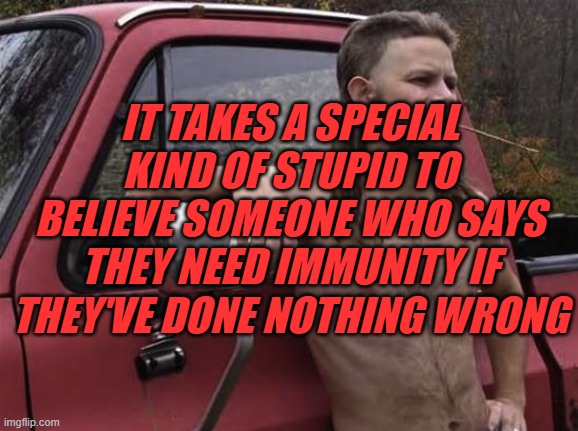 Special | IT TAKES A SPECIAL KIND OF STUPID TO BELIEVE SOMEONE WHO SAYS THEY NEED IMMUNITY IF THEY'VE DONE NOTHING WRONG | image tagged in maga,redneck | made w/ Imgflip meme maker