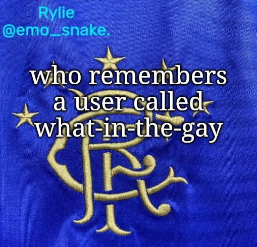 Emosnake's Rangers FC temp | who remembers a user called what-in-the-gay | image tagged in emosnake's rangers fc temp | made w/ Imgflip meme maker