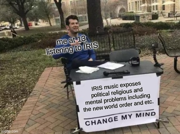 THIS IS TRUE FR (I am now 17 and it has been 4 years since 2021) | me at 13 listening to IRIS; IRIS music exposes political religious and mental problems including the new world order and etc. | image tagged in memes,change my mind | made w/ Imgflip meme maker