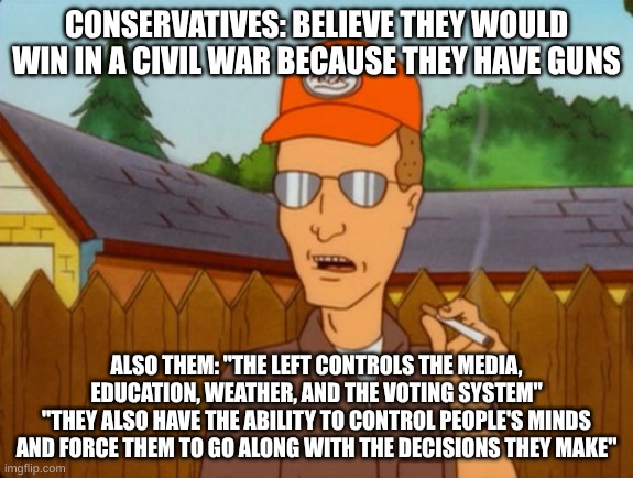 Civil War | CONSERVATIVES: BELIEVE THEY WOULD WIN IN A CIVIL WAR BECAUSE THEY HAVE GUNS; ALSO THEM: "THE LEFT CONTROLS THE MEDIA, EDUCATION, WEATHER, AND THE VOTING SYSTEM"
"THEY ALSO HAVE THE ABILITY TO CONTROL PEOPLE'S MINDS AND FORCE THEM TO GO ALONG WITH THE DECISIONS THEY MAKE" | image tagged in dropout conservative,liberals,conservatives,guns,civil war,control | made w/ Imgflip meme maker