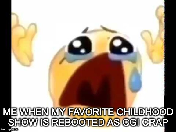 they even got Dora guys... | ME WHEN MY FAVORITE CHILDHOOD SHOW IS REBOOTED AS CGI CRAP | image tagged in cursed crying emoji,sad | made w/ Imgflip meme maker