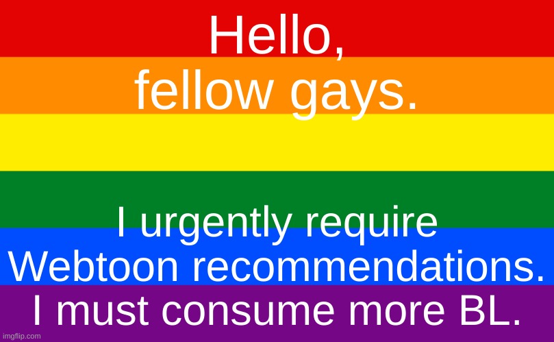 I will sell you my soul | Hello, fellow gays. I urgently require Webtoon recommendations. I must consume more BL. | image tagged in pride flag | made w/ Imgflip meme maker