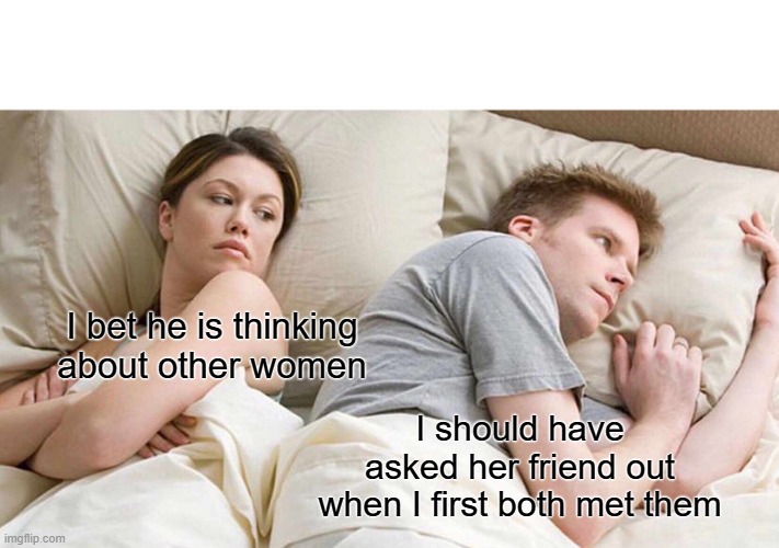 Wrong choice | I bet he is thinking about other women; I should have asked her friend out when I first both met them | image tagged in memes,i bet he's thinking about other women | made w/ Imgflip meme maker