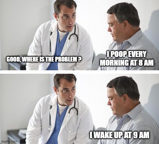 Pooping time | I POOP EVERY MORNING AT 8 AM; GOOD, WHERE IS THE PROBLEM ? I WAKE UP AT 9 AM | image tagged in doctor and patient | made w/ Imgflip meme maker