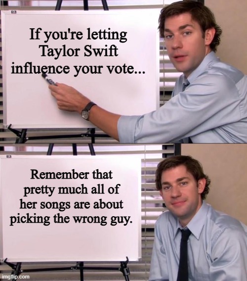 Jim Halpert Explains | If you're letting Taylor Swift influence your vote... Remember that pretty much all of her songs are about picking the wrong guy. | image tagged in jim halpert explains | made w/ Imgflip meme maker