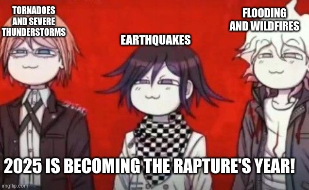 This year started with natural disasters (SIGNS OF RAPTURE) | EARTHQUAKES; FLOODING AND WILDFIRES; TORNADOES AND SEVERE THUNDERSTORMS; 2025 IS BECOMING THE RAPTURE'S YEAR! | image tagged in the danganropa antagonist squad | made w/ Imgflip meme maker