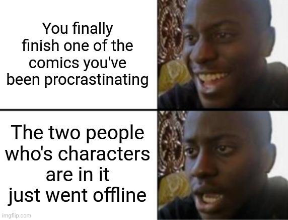 bruhhhhh | You finally finish one of the comics you've been procrastinating; The two people who's characters are in it just went offline | image tagged in oh yeah oh no | made w/ Imgflip meme maker