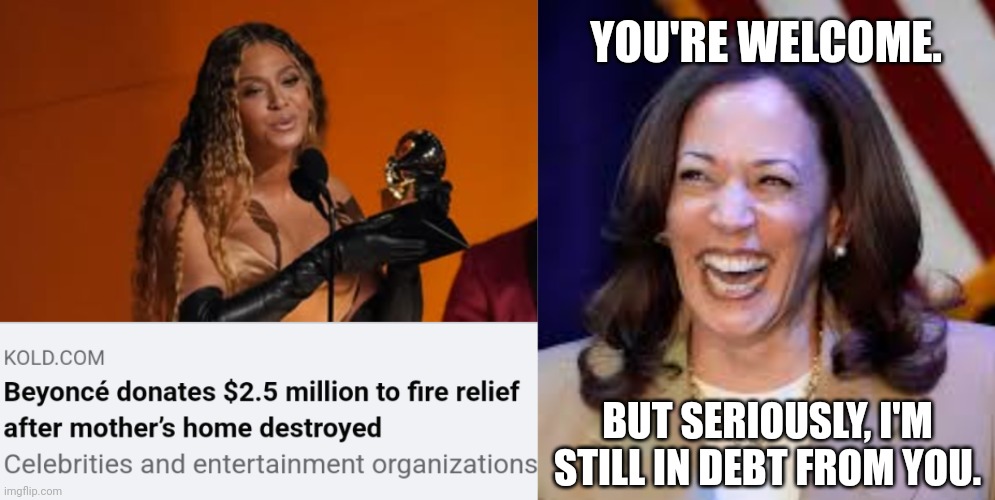 Harris' Campaign Debt To Rebuild One Of Beyonce's Mom's Vacation Homes | YOU'RE WELCOME. BUT SERIOUSLY, I'M STILL IN DEBT FROM YOU. | image tagged in kamala harris,debt,beyonce,celebrities,wealth,liberal logic | made w/ Imgflip meme maker