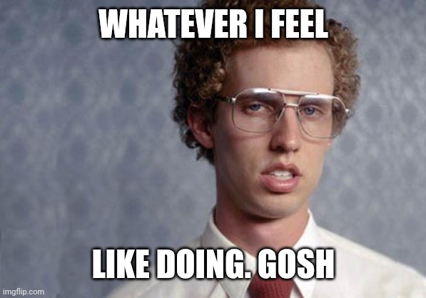 Napoleon feel like doing | WHATEVER I FEEL; LIKE DOING. GOSH | image tagged in napoleon dynamite | made w/ Imgflip meme maker