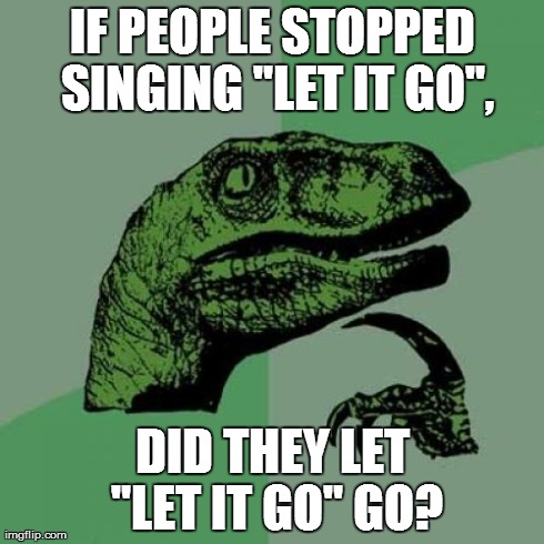 If People Stopped Singing "Let It Go"... | IF PEOPLE STOPPED SINGING "LET IT GO", DID THEY LET "LET IT GO" GO? | image tagged in memes,philosoraptor,let it go | made w/ Imgflip meme maker