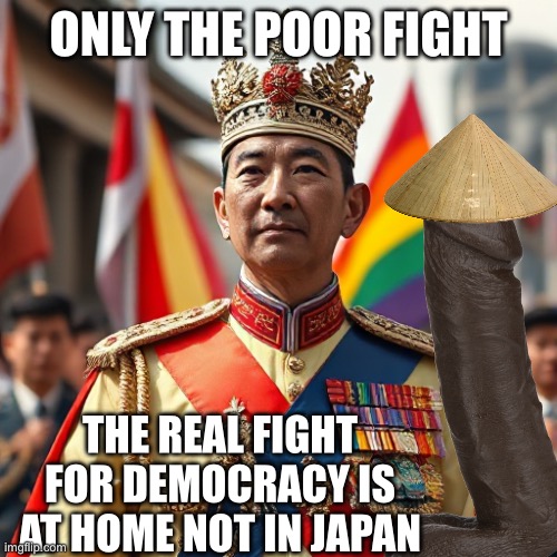 Gay Showa | ONLY THE POOR FIGHT; THE REAL FIGHT FOR DEMOCRACY IS AT HOME NOT IN JAPAN | image tagged in gay showa | made w/ Imgflip meme maker