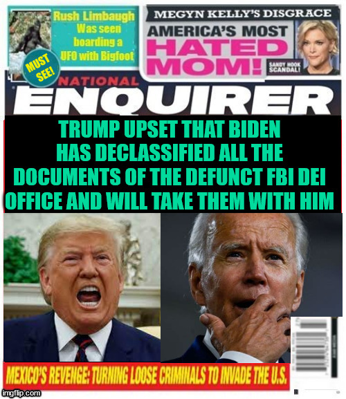 National Enquirer Trump upset with Biden over documents | TRUMP UPSET THAT BIDEN HAS DECLASSIFIED ALL THE DOCUMENTS OF THE DEFUNCT FBI DEI OFFICE AND WILL TAKE THEM WITH HIM | image tagged in national enquirer trump upset with biden over documents,dei fbi,maga madness,biden has exteme powers thanks scrotus,wah | made w/ Imgflip meme maker