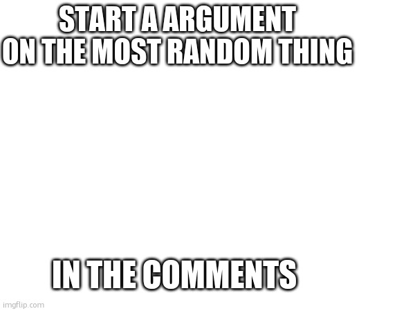 START A ARGUMENT ON THE MOST RANDOM THING; IN THE COMMENTS | made w/ Imgflip meme maker