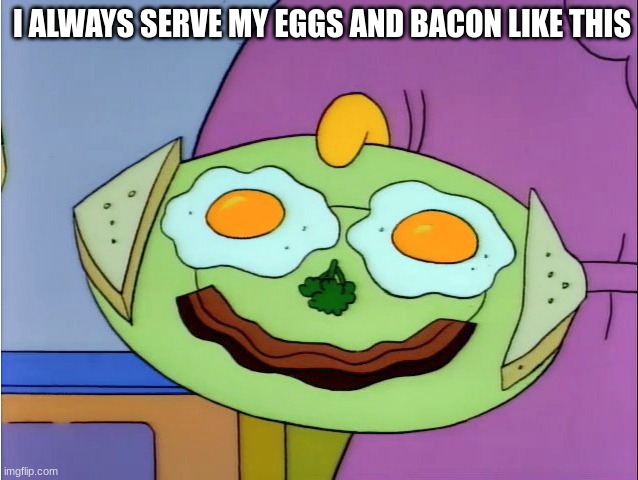 I still do it to this day | I ALWAYS SERVE MY EGGS AND BACON LIKE THIS | image tagged in memes,funny,food,cartoon | made w/ Imgflip meme maker