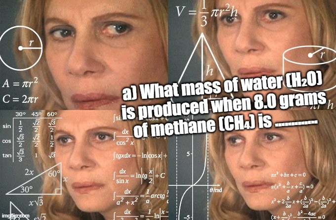 Chemismeme | a) What mass of water (H₂O) is produced when 8.0 grams of methane (CH₄) is ............. | image tagged in calculating meme | made w/ Imgflip meme maker