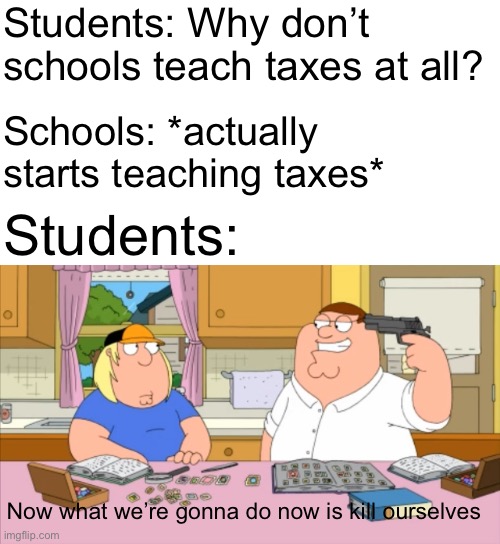 Family guy meme | Students: Why don’t schools teach taxes at all? Schools: *actually starts teaching taxes*; Students:; Now what we’re gonna do now is kill ourselves | image tagged in family guy,school,taxes,student | made w/ Imgflip meme maker