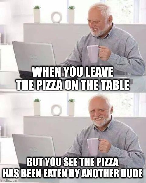 Hide the Pain Harold Meme | WHEN YOU LEAVE THE PIZZA ON THE TABLE BUT YOU SEE THE PIZZA HAS BEEN EATEN BY ANOTHER DUDE | image tagged in memes,hide the pain harold | made w/ Imgflip meme maker