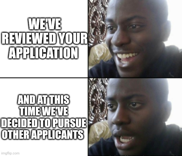 Happy / Shock | WE'VE REVIEWED YOUR APPLICATION; AND AT THIS TIME WE'VE DECIDED TO PURSUE OTHER APPLICANTS | image tagged in happy / shock | made w/ Imgflip meme maker