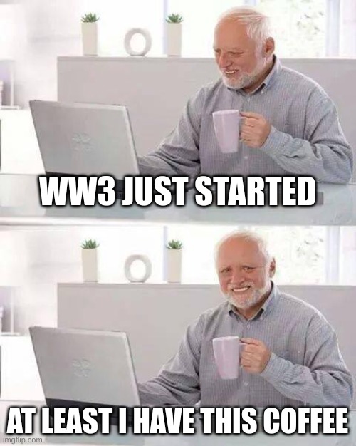 Would you look at that, starting so soon | WW3 JUST STARTED; AT LEAST I HAVE THIS COFFEE | image tagged in memes,hide the pain harold | made w/ Imgflip meme maker