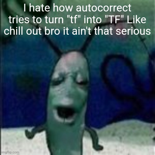 Oooouuuuuoooooooooooo | I hate how autocorrect tries to turn "tf" into "TF" Like chill out bro it ain't that serious | image tagged in oooouuuuuoooooooooooo | made w/ Imgflip meme maker