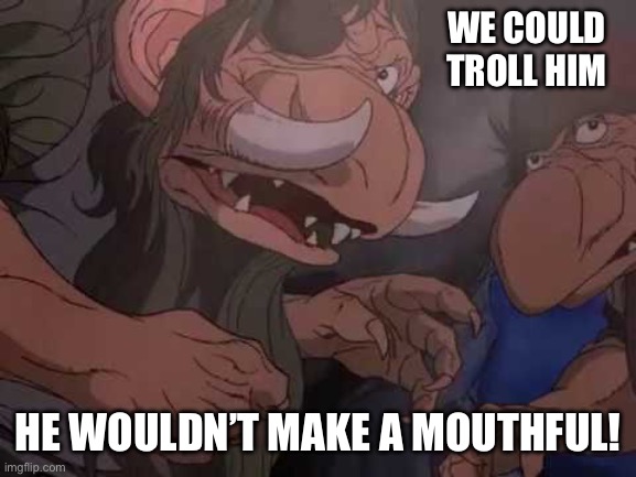 Trolling | WE COULD TROLL HIM; HE WOULDN’T MAKE A MOUTHFUL! | image tagged in trolls,trolled,trolling,lotr | made w/ Imgflip meme maker