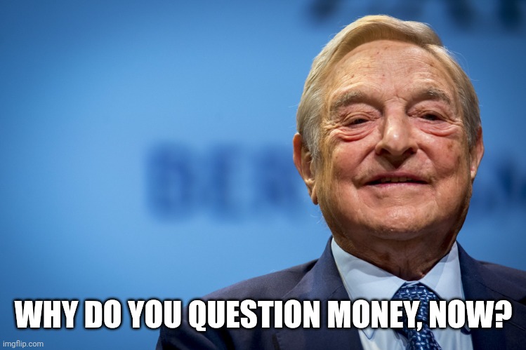 Gleeful George Soros | WHY DO YOU QUESTION MONEY, NOW? | image tagged in gleeful george soros | made w/ Imgflip meme maker