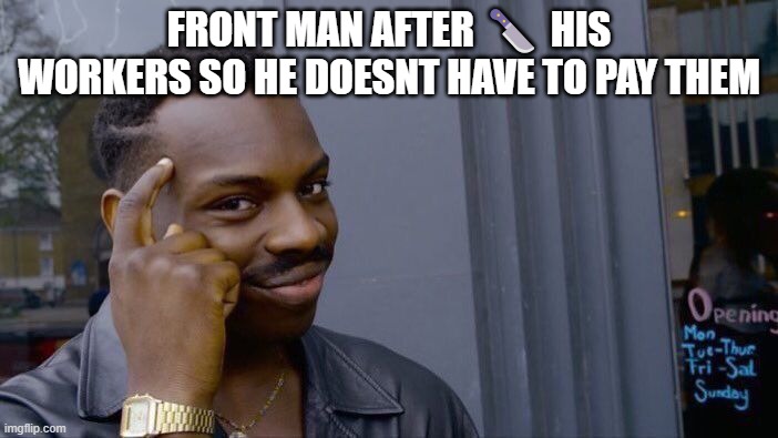 NIGHTMARE NIGHTMARE NIGHTMARE NIGHTMARE NIGHTMARE NIGHTMARE NIGHTMARE NIGHTMARE NIGHTMARE NIGHTMARE NIGHTMARE NIGHTMARE NIGHTMAR | FRONT MAN AFTER 🔪 HIS WORKERS SO HE DOESNT HAVE TO PAY THEM | image tagged in memes,roll safe think about it | made w/ Imgflip meme maker