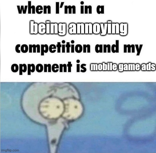 The world would be a lot better without mobile game ads | being annoying; mobile game ads | image tagged in whe i'm in a competition and my opponent is | made w/ Imgflip meme maker