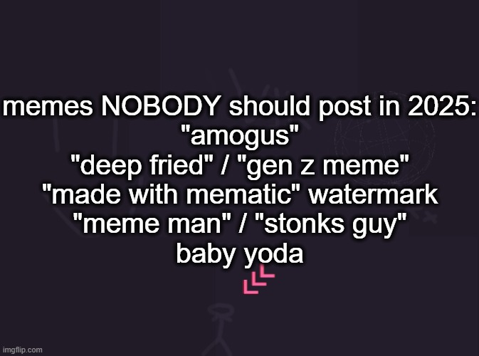 vik's image | memes NOBODY should post in 2025:
"amogus"
"deep fried" / "gen z meme"
"made with mematic" watermark
"meme man" / "stonks guy"
baby yoda | image tagged in vik's image | made w/ Imgflip meme maker