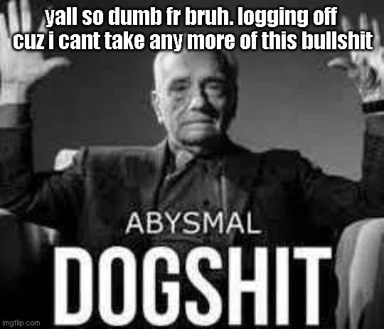 saying someone is s-baiting when they probably aren't is fucking insane. | yall so dumb fr bruh. logging off  cuz i cant take any more of this bullshit | image tagged in abysmal dogshit | made w/ Imgflip meme maker