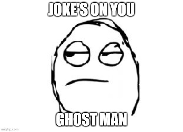 Meh | JOKE'S ON YOU GHOST MAN | image tagged in meh | made w/ Imgflip meme maker